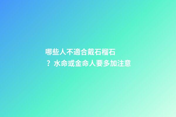 哪些人不適合戴石榴石？水命或金命人要多加注意